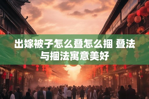 出嫁被子怎么叠怎么捆 叠法与捆法寓意美好