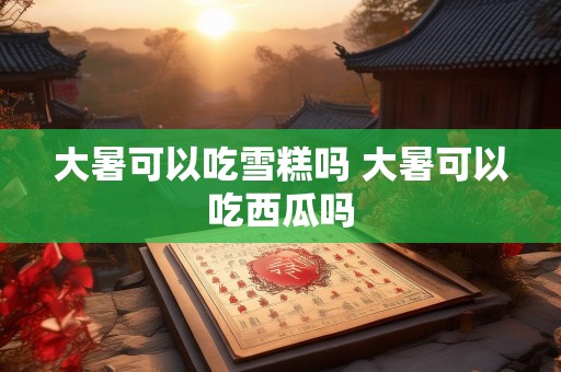 大暑可以吃雪糕吗 大暑可以吃西瓜吗