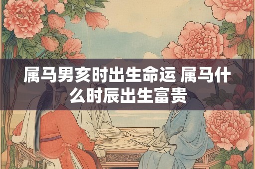 属马男亥时出生命运 属马什么时辰出生富贵