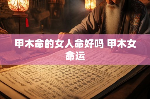 甲木命的女人命好吗 甲木女命运