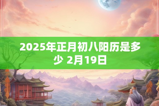 2025年正月初八阳历是多少 2月19日