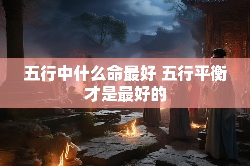 五行中什么命最好 五行平衡才是最好的