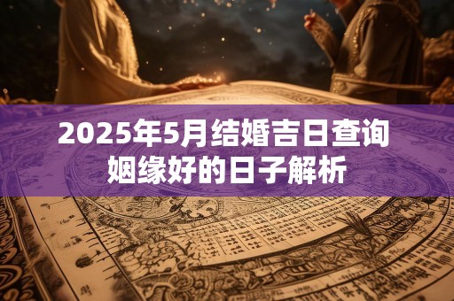 2025年5月结婚吉日查询 姻缘好的日子解析
