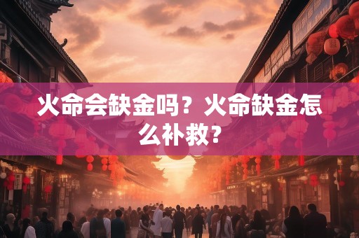 火命会缺金吗？火命缺金怎么补救？