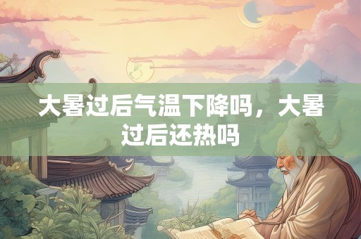 大暑过后气温下降吗，大暑过后还热吗