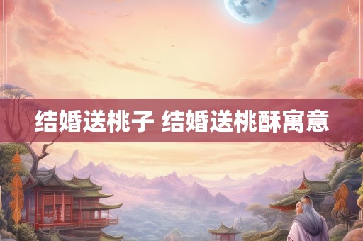 结婚送桃子 结婚送桃酥寓意