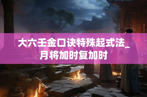 大六壬金口诀特殊起式法_月将加时复加时