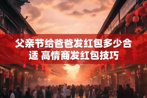 父亲节给爸爸发红包多少合适 高情商发红包技巧