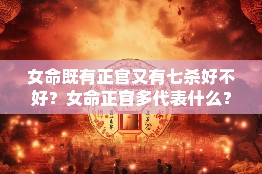 女命既有正官又有七杀好不好？女命正官多代表什么？