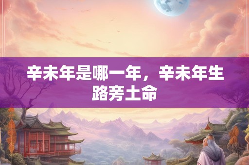 辛未年是哪一年，辛未年生路旁土命
