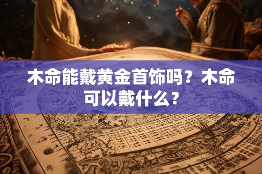 木命能戴黄金首饰吗？木命可以戴什么？