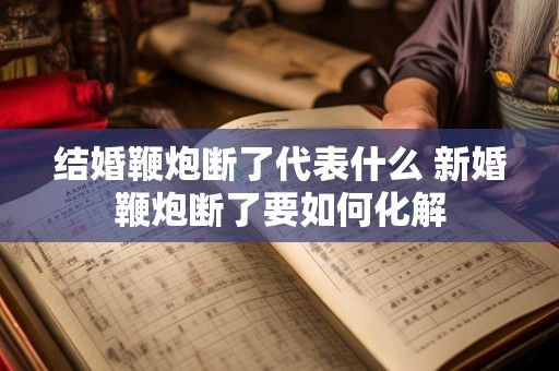 结婚鞭炮断了代表什么 新婚鞭炮断了要如何化解