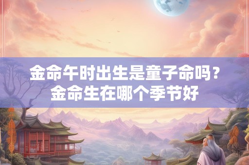 金命午时出生是童子命吗？金命生在哪个季节好