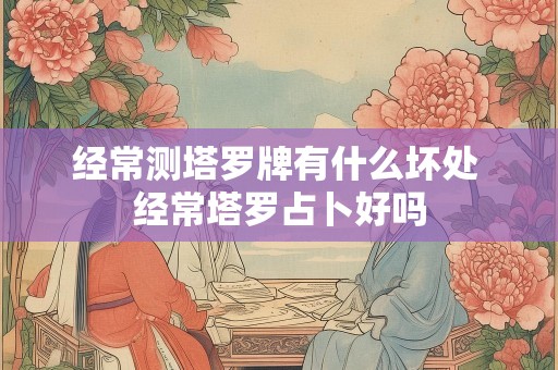 经常测塔罗牌有什么坏处 经常塔罗占卜好吗