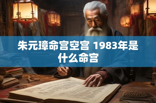 朱元璋命宫空宫 1983年是什么命宫