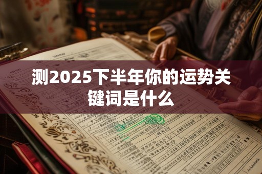 测2025下半年你的运势关键词是什么
