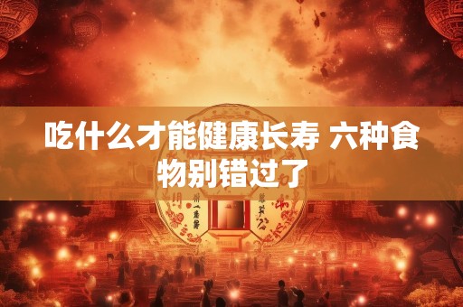 吃什么才能健康长寿 六种食物别错过了