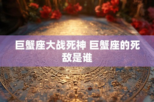 巨蟹座大战死神 巨蟹座的死敌是谁