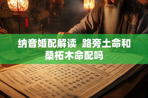 纳音婚配解读  路旁土命和桑柘木命配吗