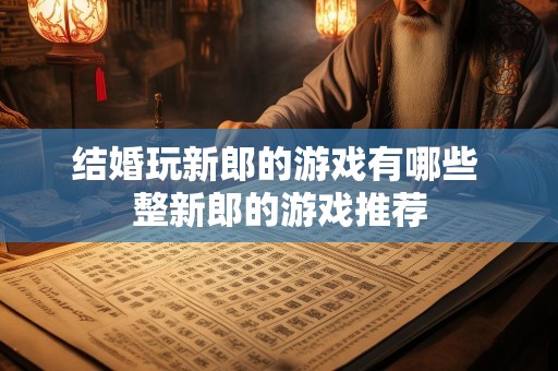 结婚玩新郎的游戏有哪些 整新郎的游戏推荐