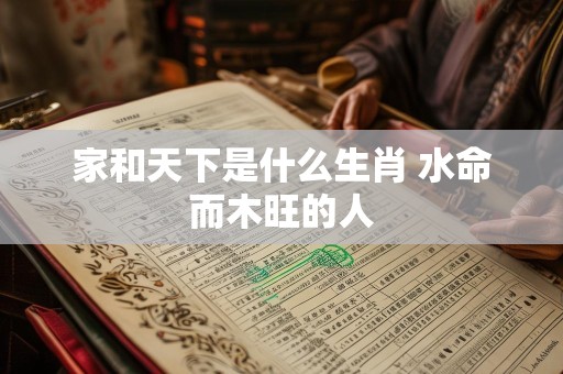 家和天下是什么生肖 水命而木旺的人