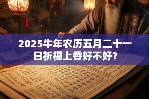 2025牛年农历五月二十一日祈福上香好不好？