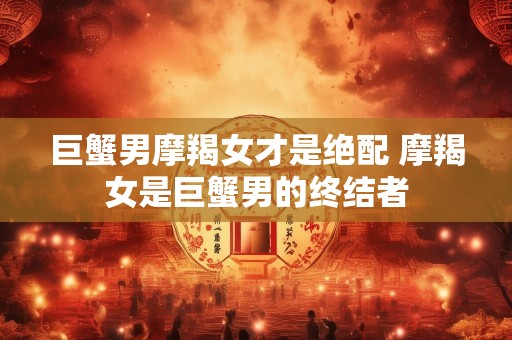 巨蟹男摩羯女才是绝配 摩羯女是巨蟹男的终结者