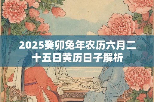 2025癸卯兔年农历六月二十五日黄历日子解析
