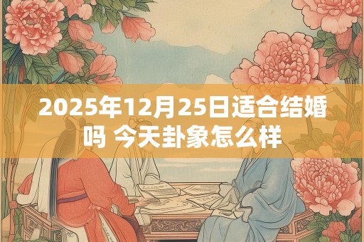 2025年12月25日适合结婚吗 今天卦象怎么样