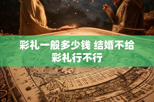 彩礼一般多少钱 结婚不给彩礼行不行