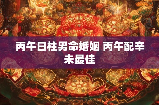 丙午日柱男命婚姻 丙午配辛未最佳
