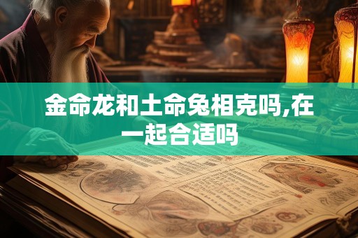 金命龙和土命兔相克吗,在一起合适吗