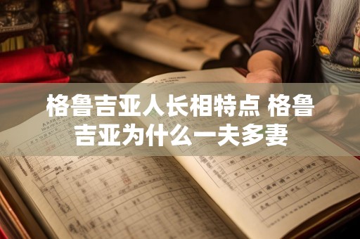 格鲁吉亚人长相特点 格鲁吉亚为什么一夫多妻
