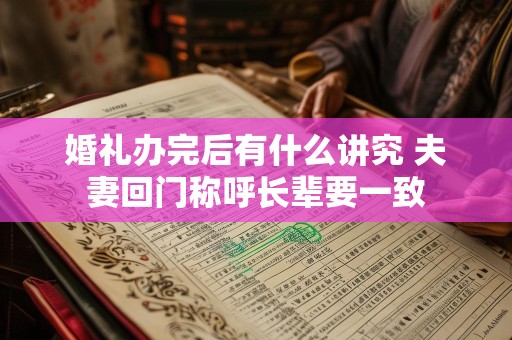 婚礼办完后有什么讲究 夫妻回门称呼长辈要一致