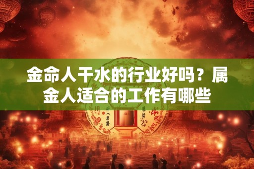 金命人干水的行业好吗？属金人适合的工作有哪些