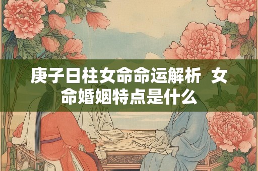 庚子日柱女命命运解析  女命婚姻特点是什么