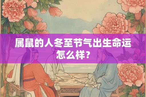 属鼠的人冬至节气出生命运怎么样？
