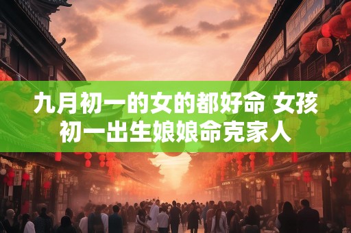 九月初一的女的都好命 女孩初一出生娘娘命克家人