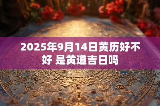2025年9月14日黄历好不好 是黄道吉日吗