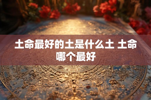 土命最好的土是什么土 土命哪个最好