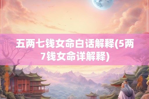 五两七钱女命白话解释(5两7钱女命详解释)