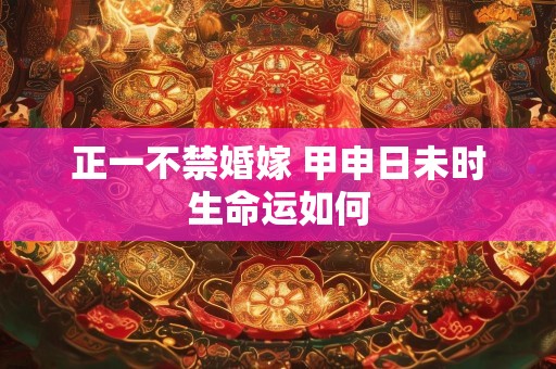 正一不禁婚嫁 甲申日未时生命运如何