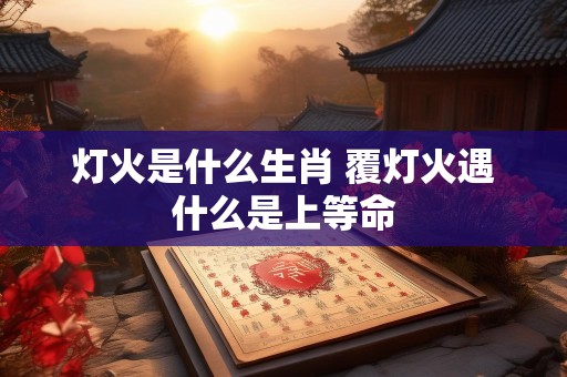 灯火是什么生肖 覆灯火遇什么是上等命