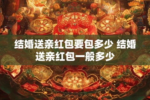 结婚送亲红包要包多少 结婚送亲红包一般多少