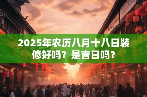 2025年农历八月十八日装修好吗？是吉日吗？