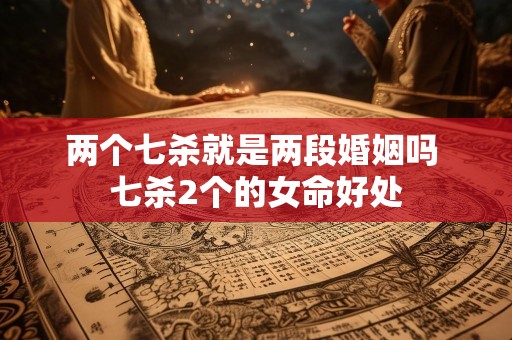 两个七杀就是两段婚姻吗 七杀2个的女命好处