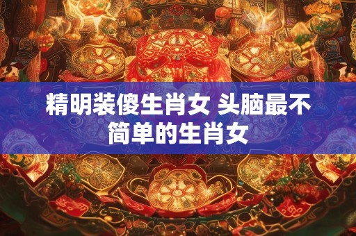 精明装傻生肖女 头脑最不简单的生肖女