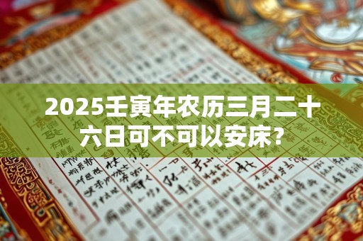 2025壬寅年农历三月二十六日可不可以安床？