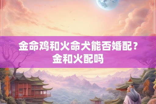 金命鸡和火命犬能否婚配？金和火配吗
