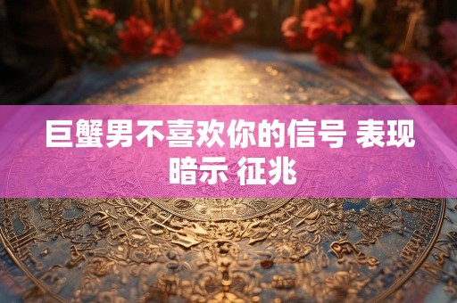 巨蟹男不喜欢你的信号 表现 暗示 征兆
